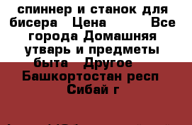 спиннер и станок для бисера › Цена ­ 500 - Все города Домашняя утварь и предметы быта » Другое   . Башкортостан респ.,Сибай г.